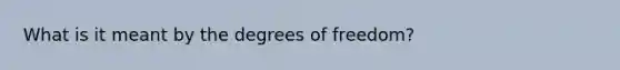 What is it meant by the degrees of freedom?