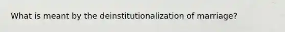 What is meant by the deinstitutionalization of marriage?