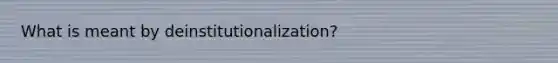 What is meant by deinstitutionalization?