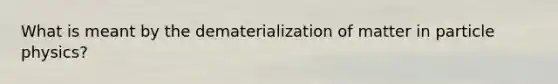 What is meant by the dematerialization of matter in particle physics?