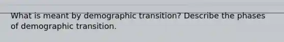 What is meant by demographic transition? Describe the phases of demographic transition.