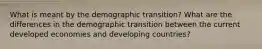 What is meant by the demographic transition? What are the differences in the demographic transition between the current developed economies and developing countries?