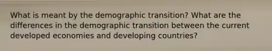 What is meant by the demographic transition? What are the differences in the demographic transition between the current developed economies and developing countries?