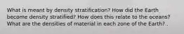 What is meant by density stratification? How did the Earth become density stratified? How does this relate to the oceans? What are the densities of material in each zone of the Earth? .