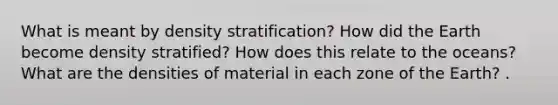 What is meant by density stratification? How did the Earth become density stratified? How does this relate to the oceans? What are the densities of material in each zone of the Earth? .