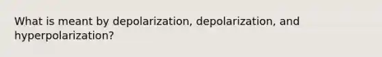 What is meant by depolarization, depolarization, and hyperpolarization?