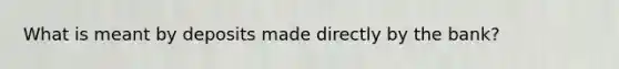 What is meant by deposits made directly by the bank?