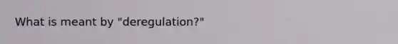 What is meant by "deregulation?"