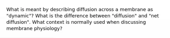 What is meant by describing diffusion across a membrane as "dynamic"? What is the difference between "diffusion" and "net diffusion". What context is normally used when discussing membrane physiology?