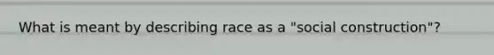 What is meant by describing race as a "social construction"?