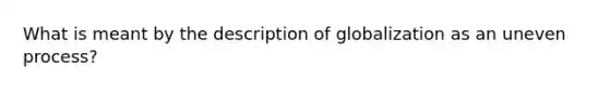 What is meant by the description of globalization as an uneven process?