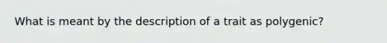 What is meant by the description of a trait as polygenic?