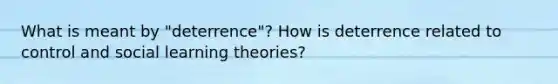 What is meant by "deterrence"? How is deterrence related to control and social learning theories?