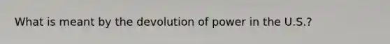 What is meant by the devolution of power in the U.S.?