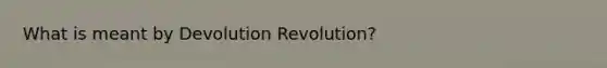 What is meant by Devolution Revolution?