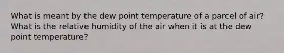 What is meant by the dew point temperature of a parcel of air? What is the relative humidity of the air when it is at the dew point temperature?