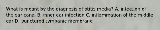 What is meant by the diagnosis of otitis​ media? A. infection of the ear canal B. inner ear infection C. inflammation of the middle ear D. punctured tympanic membrane