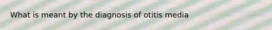 What is meant by the diagnosis of otitis media