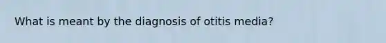 What is meant by the diagnosis of otitis media?