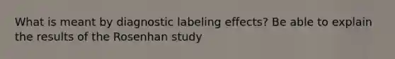 What is meant by diagnostic labeling effects? Be able to explain the results of the Rosenhan study