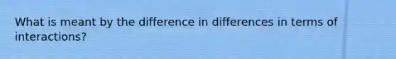 What is meant by the difference in differences in terms of interactions?