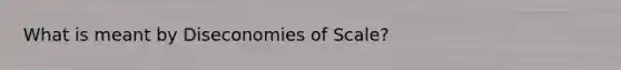 What is meant by Diseconomies of Scale?