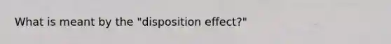 What is meant by the "disposition effect?"