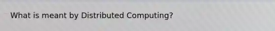 What is meant by Distributed Computing?