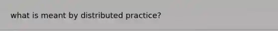 what is meant by distributed practice?