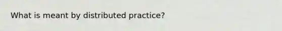 What is meant by distributed practice?