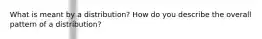 What is meant by a distribution? How do you describe the overall pattern of a distribution?