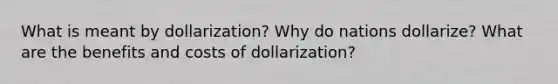 What is meant by dollarization? Why do nations dollarize? What are the benefits and costs of dollarization?