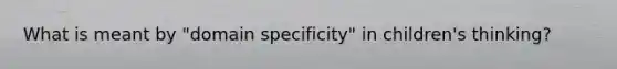 What is meant by "domain specificity" in children's thinking?