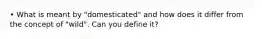 • What is meant by "domesticated" and how does it differ from the concept of "wild". Can you define it?