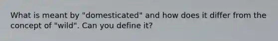 What is meant by "domesticated" and how does it differ from the concept of "wild". Can you define it?