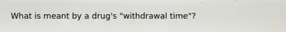 What is meant by a drug's "withdrawal time"?