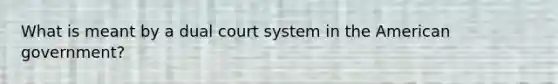 What is meant by a dual court system in the American government?