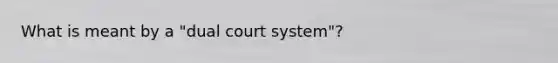 What is meant by a "dual court system"?