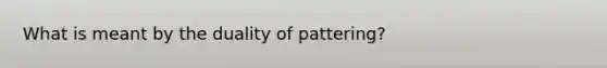 What is meant by the duality of pattering?