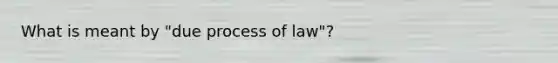 What is meant by "due process of law"?