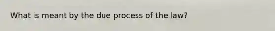 What is meant by the due process of the law?