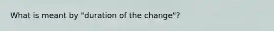 What is meant by "duration of the change"?