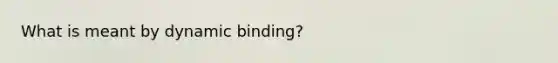 What is meant by dynamic binding?