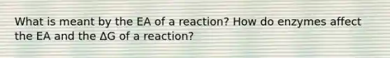 What is meant by the EA of a reaction? How do enzymes affect the EA and the ΔG of a reaction?