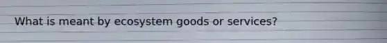 What is meant by ecosystem goods or services?