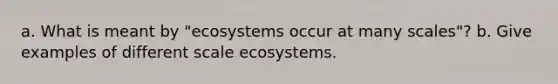 a. What is meant by "ecosystems occur at many scales"? b. Give examples of different scale ecosystems.