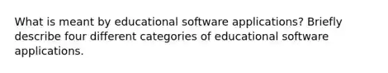 What is meant by educational software applications? Briefly describe four different categories of educational software applications.