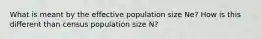 What is meant by the effective population size Ne? How is this different than census population size N?