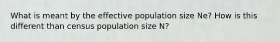 What is meant by the effective population size Ne? How is this different than census population size N?