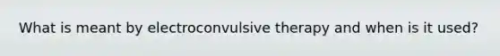 What is meant by electroconvulsive therapy and when is it used?